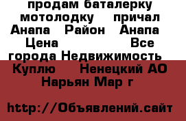 продам баталерку мотолодку 22 причал Анапа › Район ­ Анапа › Цена ­ 1 800 000 - Все города Недвижимость » Куплю   . Ненецкий АО,Нарьян-Мар г.